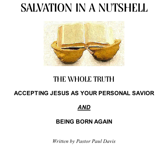 SALVATION IN A NUTSHELL    THE WHOLE TRUTH  ACCEPTING JESUS AS YOUR PERSONAL SAVIOR  AND   BEING BORN AGAIN   Written by Pastor Paul Davis