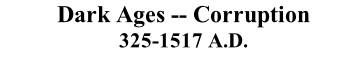Dark Ages -- Corruption 325-1517 A.D.