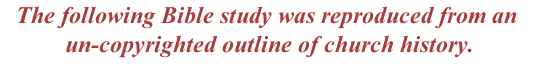 The following Bible study was reproduced from an  un-copyrighted outline of church history.