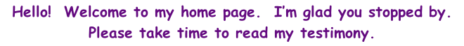 Hello!  Welcome to my home page.  I’m glad you stopped by.   Please take time to read my testimony.